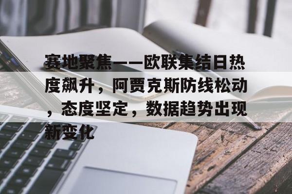 九游-关于赛地聚焦——欧联集结日热度飙升，阿贾克斯防线松动，态度坚定，数据趋势出现新变化的信息