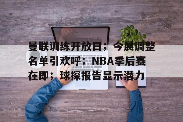 开云-包含曼联训练开放日；今晨调整名单引欢呼；NBA季后赛在即；球探报告显示潜力的词条