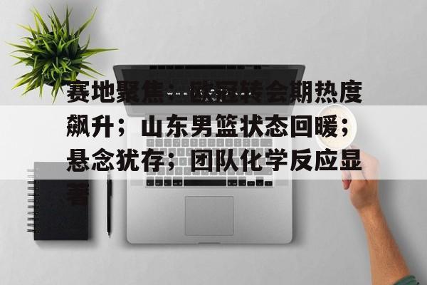 开云-赛地聚焦：欧冠转会期热度飙升；山东男篮状态回暖；悬念犹存；团队化学反应显著的简单介绍