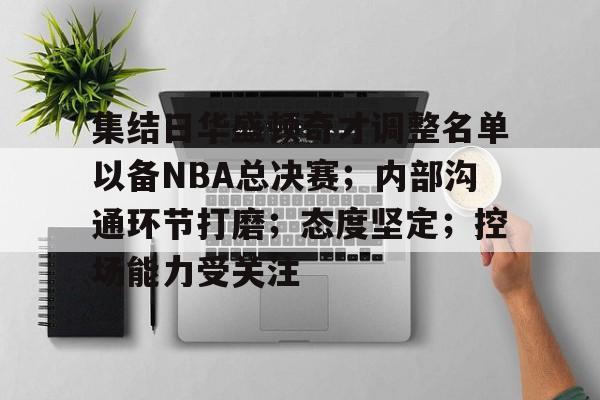 英雄联盟竞猜-关于集结日华盛顿奇才调整名单以备NBA总决赛；内部沟通环节打磨；态度坚定；控场能力受关注的信息